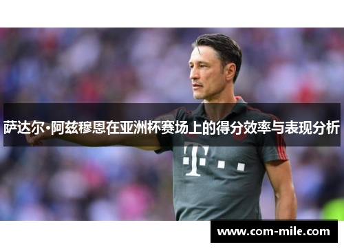 萨达尔·阿兹穆恩在亚洲杯赛场上的得分效率与表现分析