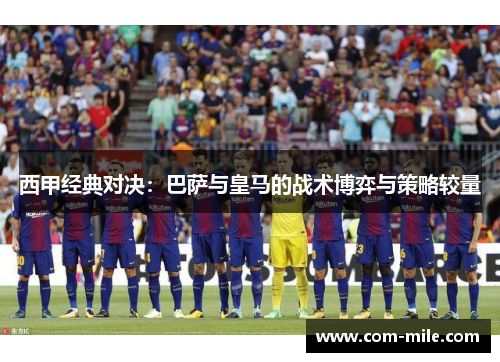 西甲经典对决：巴萨与皇马的战术博弈与策略较量