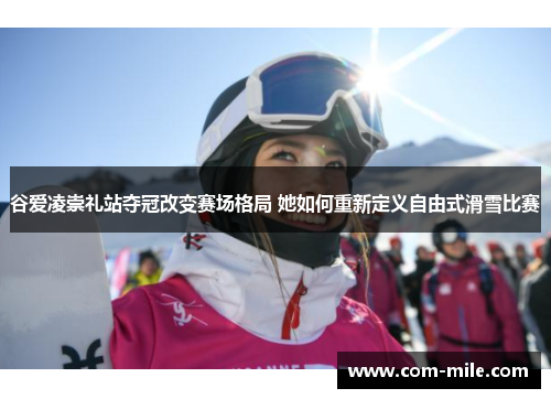 谷爱凌崇礼站夺冠改变赛场格局 她如何重新定义自由式滑雪比赛 谷爱凌崇礼站夺冠改变赛场格局 她如何重新定义自由式滑雪比赛