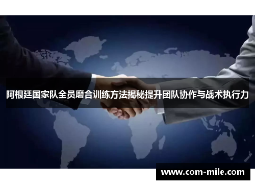 阿根廷国家队全员磨合训练方法揭秘提升团队协作与战术执行力