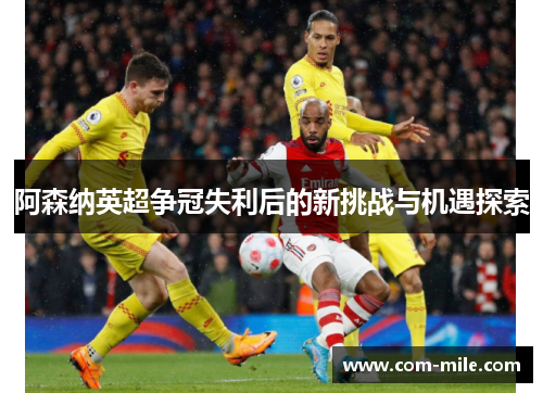 阿森纳英超争冠失利后的新挑战与机遇探索