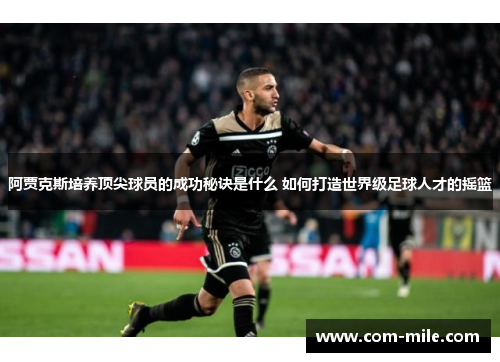 阿贾克斯培养顶尖球员的成功秘诀是什么 如何打造世界级足球人才的摇篮