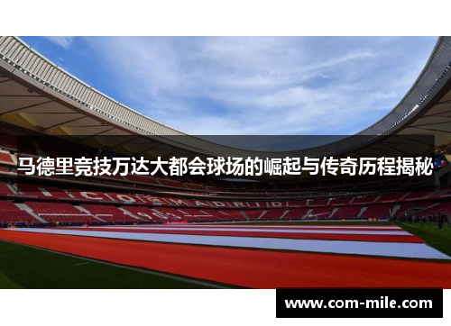 马德里竞技万达大都会球场的崛起与传奇历程揭秘