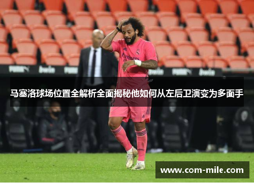 马塞洛球场位置全解析全面揭秘他如何从左后卫演变为多面手 马塞洛球场位置全解析全面揭秘他如何从左后卫演变为多面手