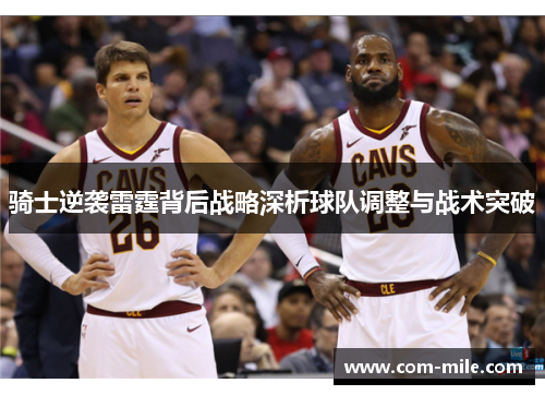 骑士逆袭雷霆背后战略深析球队调整与战术突破 骑士逆袭雷霆背后战略深析球队调整与战术突破