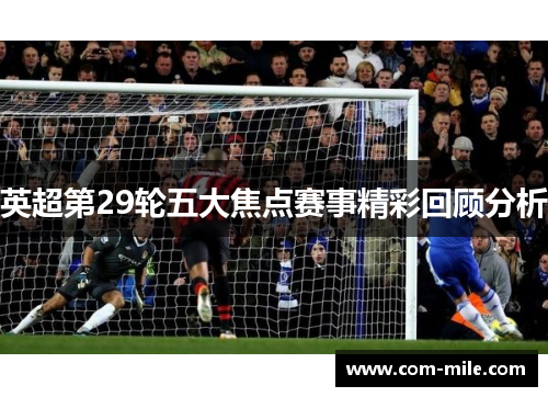 英超第29轮五大焦点赛事精彩回顾分析 英超第29轮五大焦点赛事精彩回顾分析