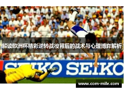 解读欧洲杯精彩逆转战役背后的战术与心理博弈解析 解读欧洲杯精彩逆转战役背后的战术与心理博弈解析