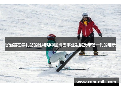 谷爱凌在崇礼站的胜利对中国滑雪事业发展及年轻一代的启示