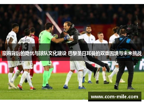 豪购背后的隐忧与球队文化建设 巴黎圣日耳曼的双重困境与未来挑战