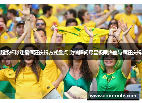 超级杯球迷最疯狂庆祝方式盘点 激情瞬间尽显极限热血与疯狂庆祝