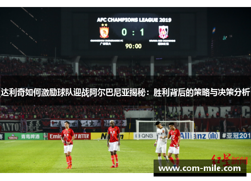 达利奇如何激励球队迎战阿尔巴尼亚揭秘：胜利背后的策略与决策分析