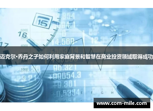 迈克尔·乔丹之子如何利用家庭背景和智慧在商业投资领域取得成功