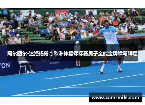 阿尔图尔·达洛扬勇夺欧洲体操锦标赛男子全能金牌续写辉煌