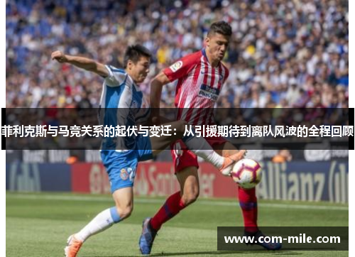 菲利克斯与马竞关系的起伏与变迁：从引援期待到离队风波的全程回顾