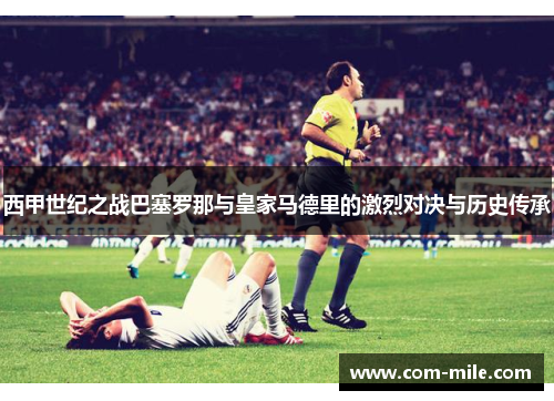 西甲世纪之战巴塞罗那与皇家马德里的激烈对决与历史传承