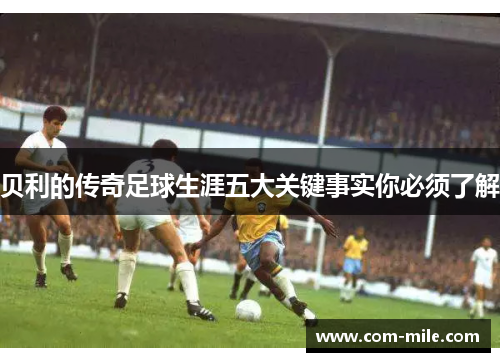 贝利的传奇足球生涯五大关键事实你必须了解 贝利的传奇足球生涯五大关键事实你必须了解