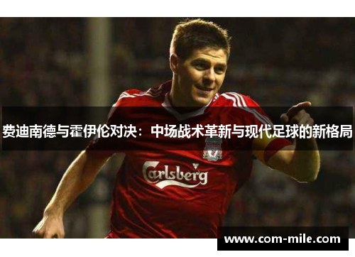 费迪南德与霍伊伦对决:中场战术革新与现代足球的新格局 费迪南德与霍伊伦对决:中场战术革新与现代足球的新格局