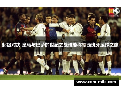 超级对决 皇马与巴萨的世纪之战谁能称霸西班牙足球之巅