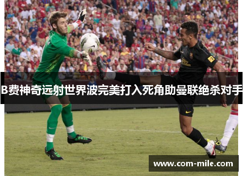 B费神奇远射世界波完美打入死角助曼联绝杀对手 B费神奇远射世界波完美打入死角助曼联绝杀对手