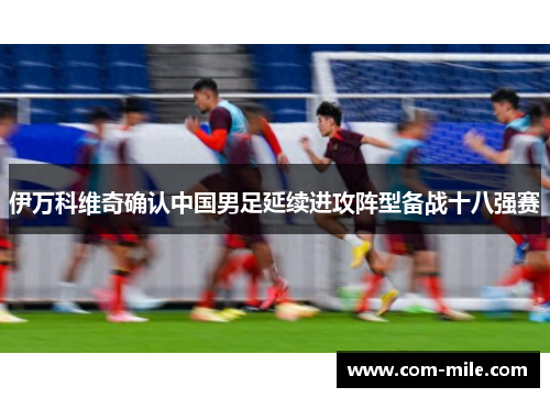 伊万科维奇确认中国男足延续进攻阵型备战十八强赛