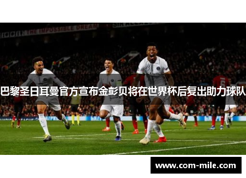 巴黎圣日耳曼官方宣布金彭贝将在世界杯后复出助力球队 巴黎圣日耳曼官方宣布金彭贝将在世界杯后复出助力球队