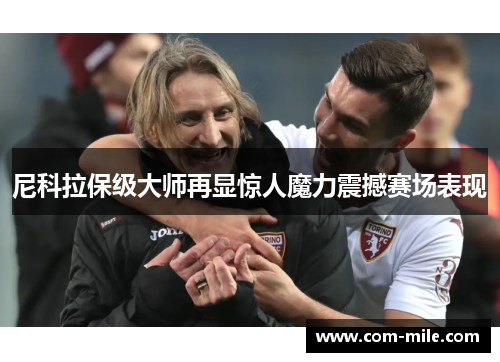 尼科拉保级大师再显惊人魔力震撼赛场表现