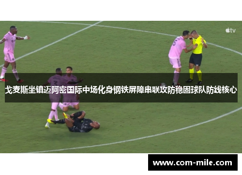 戈麦斯坐镇迈阿密国际中场化身钢铁屏障串联攻防稳固球队防线核心 戈麦斯坐镇迈阿密国际中场化身钢铁屏障串联攻防稳固球队防线核心