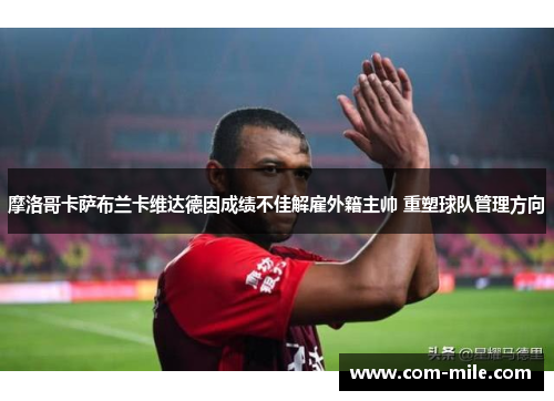 摩洛哥卡萨布兰卡维达德因成绩不佳解雇外籍主帅 重塑球队管理方向