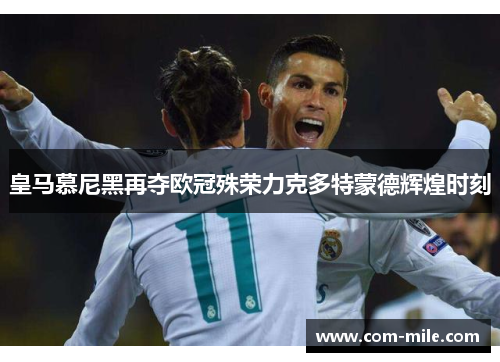 皇马慕尼黑再夺欧冠殊荣力克多特蒙德辉煌时刻