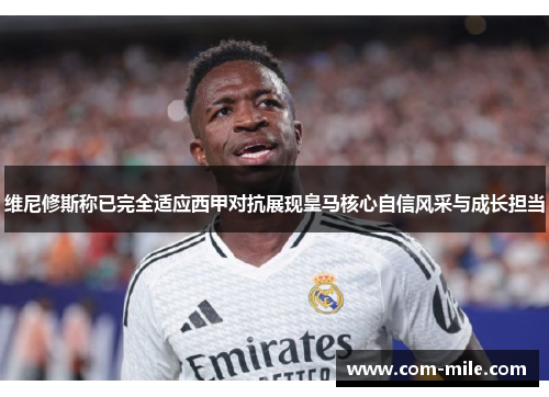 维尼修斯称已完全适应西甲对抗展现皇马核心自信风采与成长担当