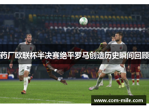 药厂欧联杯半决赛绝平罗马创造历史瞬间回顾