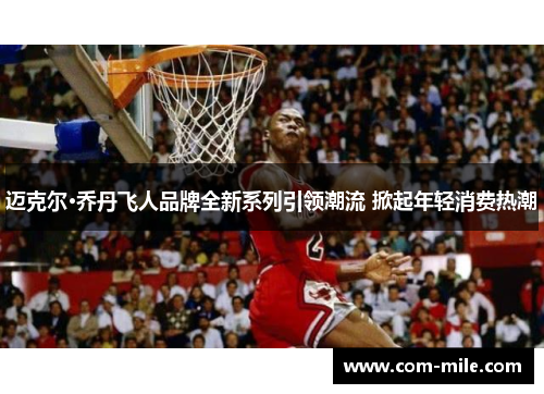 迈克尔·乔丹飞人品牌全新系列引领潮流 掀起年轻消费热潮