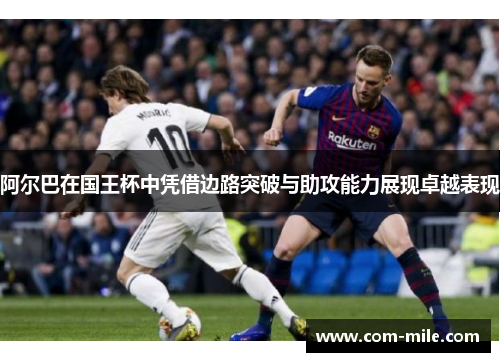 阿尔巴在国王杯中凭借边路突破与助攻能力展现卓越表现
