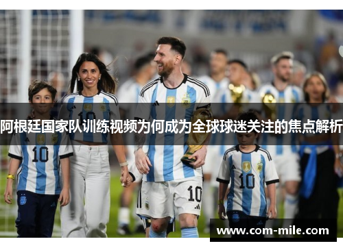 阿根廷国家队训练视频为何成为全球球迷关注的焦点解析