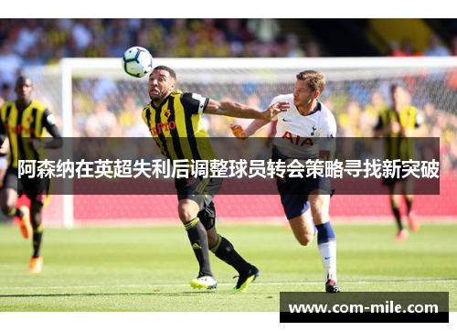 阿森纳在英超失利后调整球员转会策略寻找新突破