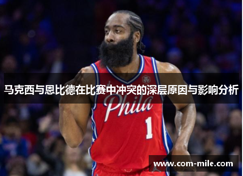 马克西与恩比德在比赛中冲突的深层原因与影响分析 马克西与恩比德在比赛中冲突的深层原因与影响分析