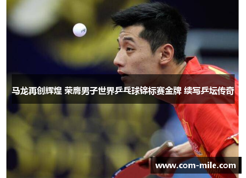 马龙再创辉煌 荣膺男子世界乒乓球锦标赛金牌 续写乒坛传奇 马龙再创辉煌 荣膺男子世界乒乓球锦标赛金牌 续写乒坛传奇