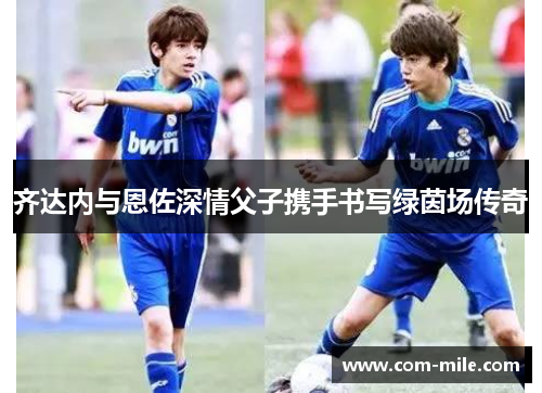 齐达内与恩佐深情父子携手书写绿茵场传奇