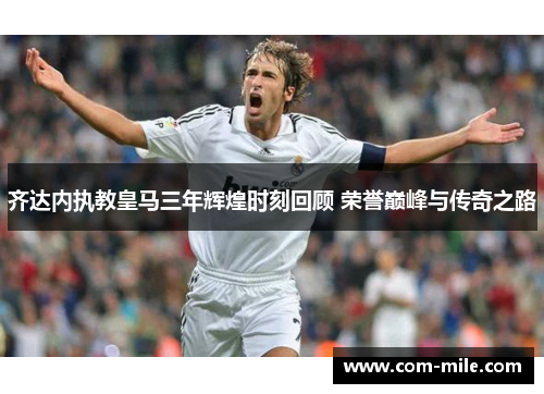 齐达内执教皇马三年辉煌时刻回顾 荣誉巅峰与传奇之路
