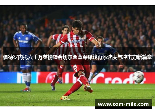 佩德罗内托六千万英镑转会切尔西蓝军锋线再添速度与冲击力新篇章