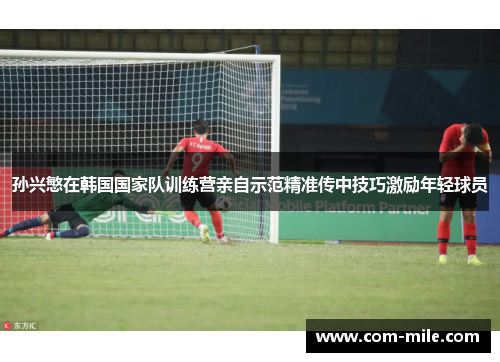 孙兴慜在韩国国家队训练营亲自示范精准传中技巧激励年轻球员 孙兴慜在韩国国家队训练营亲自示范精准传中技巧激励年轻球员
