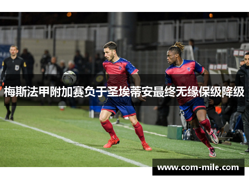 梅斯法甲附加赛负于圣埃蒂安最终无缘保级降级 梅斯法甲附加赛负于圣埃蒂安最终无缘保级降级