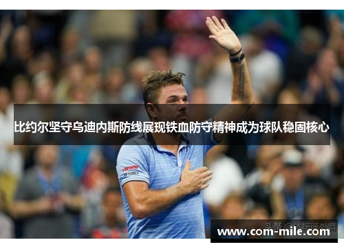 比约尔坚守乌迪内斯防线展现铁血防守精神成为球队稳固核心 比约尔坚守乌迪内斯防线展现铁血防守精神成为球队稳固核心
