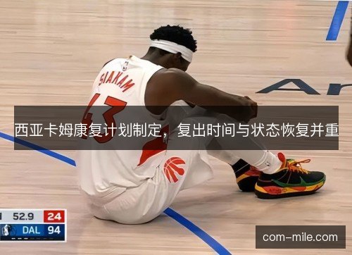西亚卡姆康复计划制定,复出时间与状态恢复并重 西亚卡姆康复计划制定,复出时间与状态恢复并重